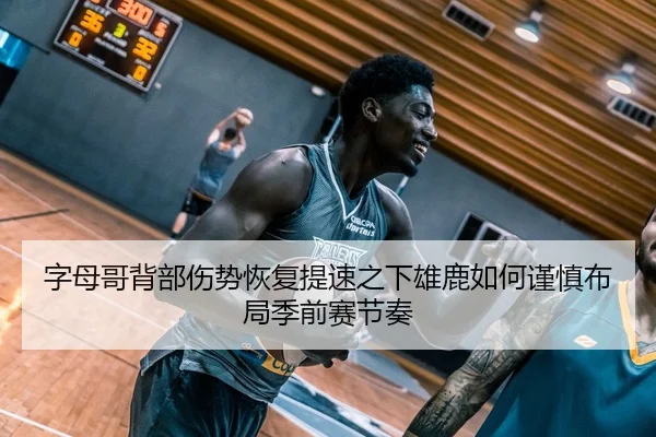 字母哥背部伤势恢复提速之下雄鹿如何谨慎布局季前赛节奏