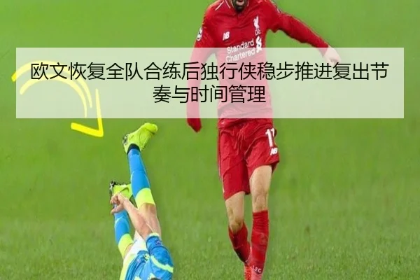 欧文恢复全队合练后独行侠稳步推进复出节奏与时间管理